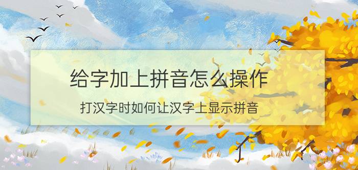 给字加上拼音怎么操作 打汉字时如何让汉字上显示拼音？